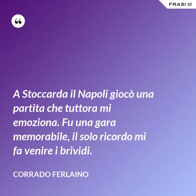A Stoccarda il Napoli giocò una partita che tuttora mi emoziona. Fu una gara memorabile, il solo ricordo mi fa venire i brividi. - Corrado Ferlaino