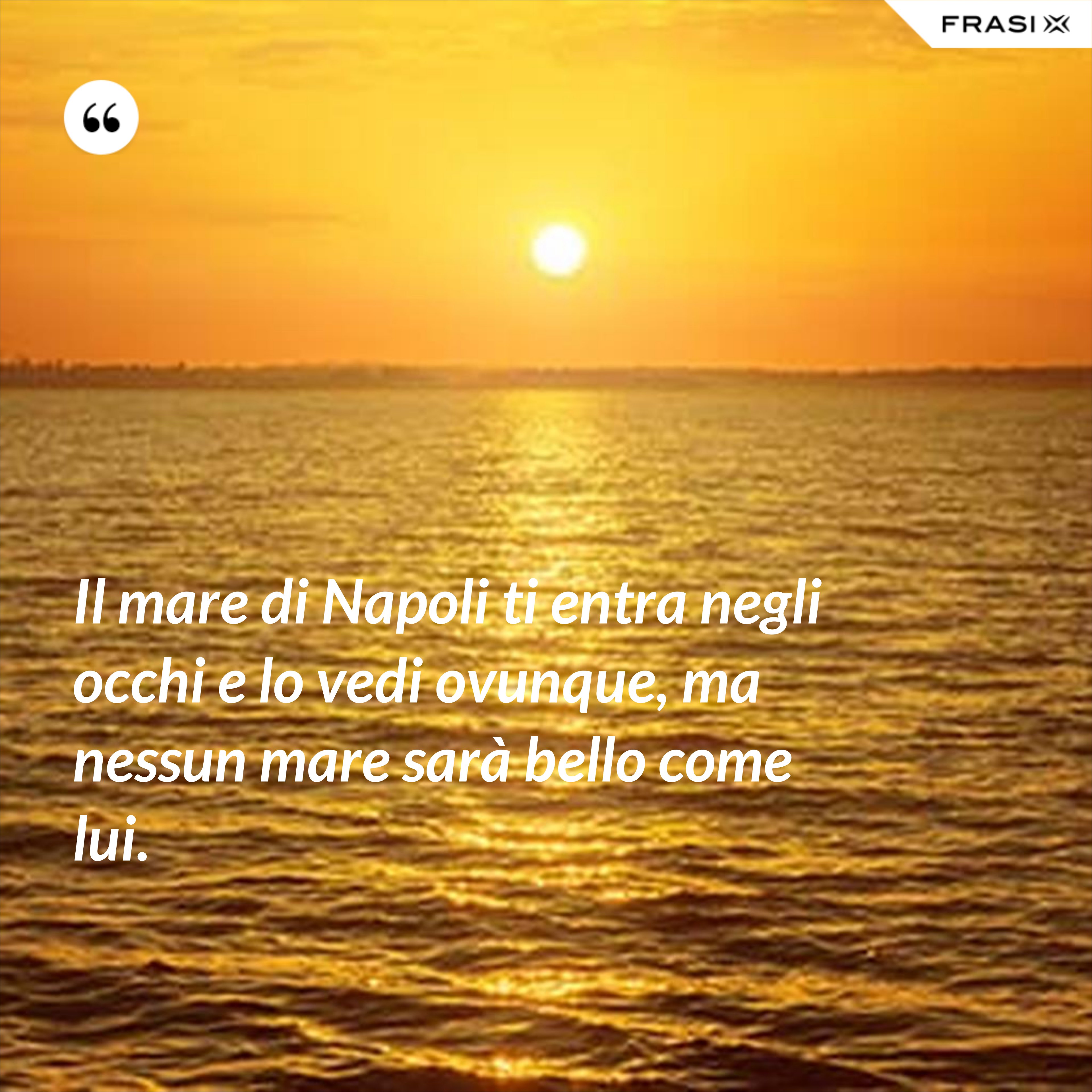Il mare di Napoli ti entra negli occhi e lo vedi ovunque, ma nessun mare sarà bello come lui. - Anonimo