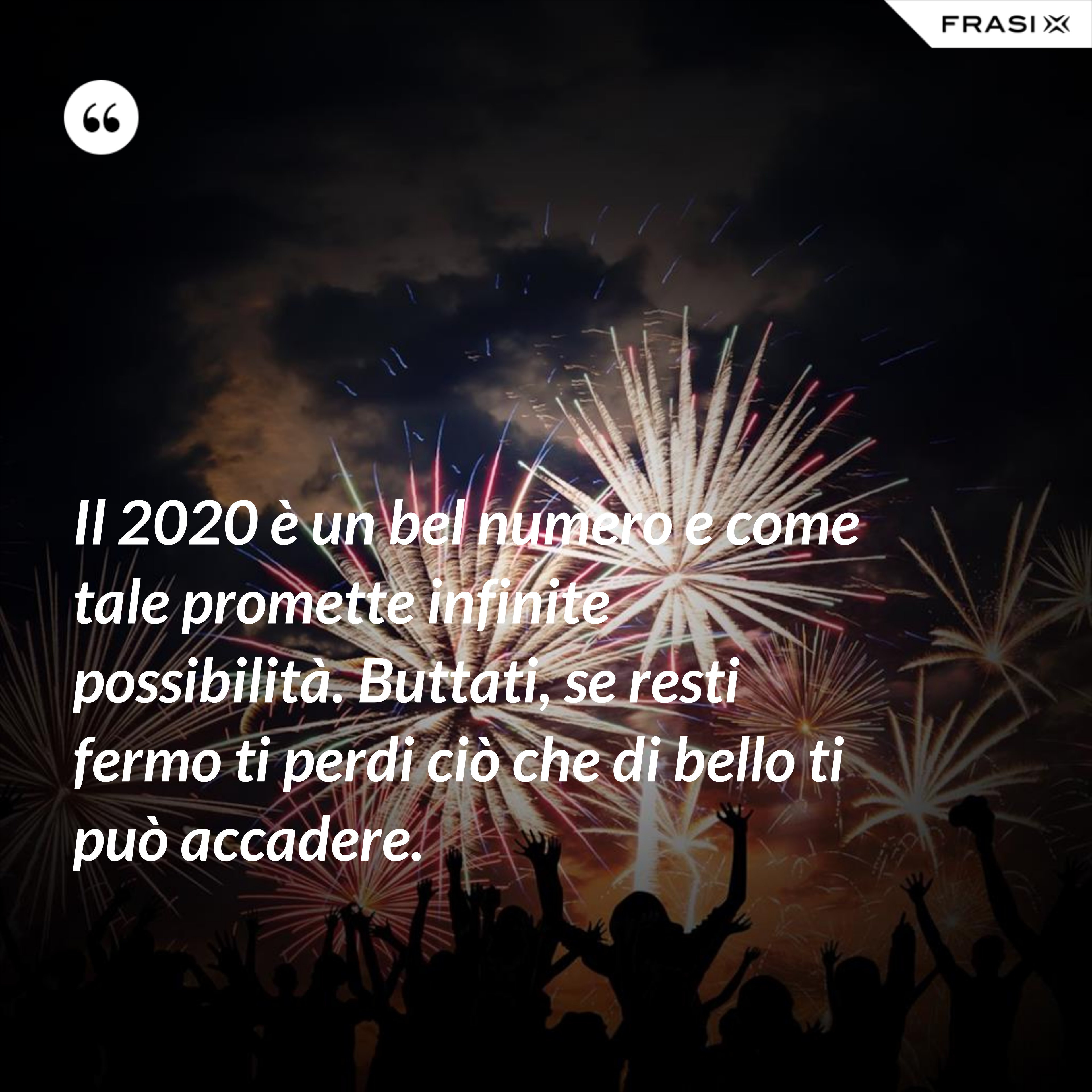 Il 2020 è un bel numero e come tale promette infinite possibilità. Buttati, se resti fermo ti perdi ciò che di bello ti può accadere. - Anonimo
