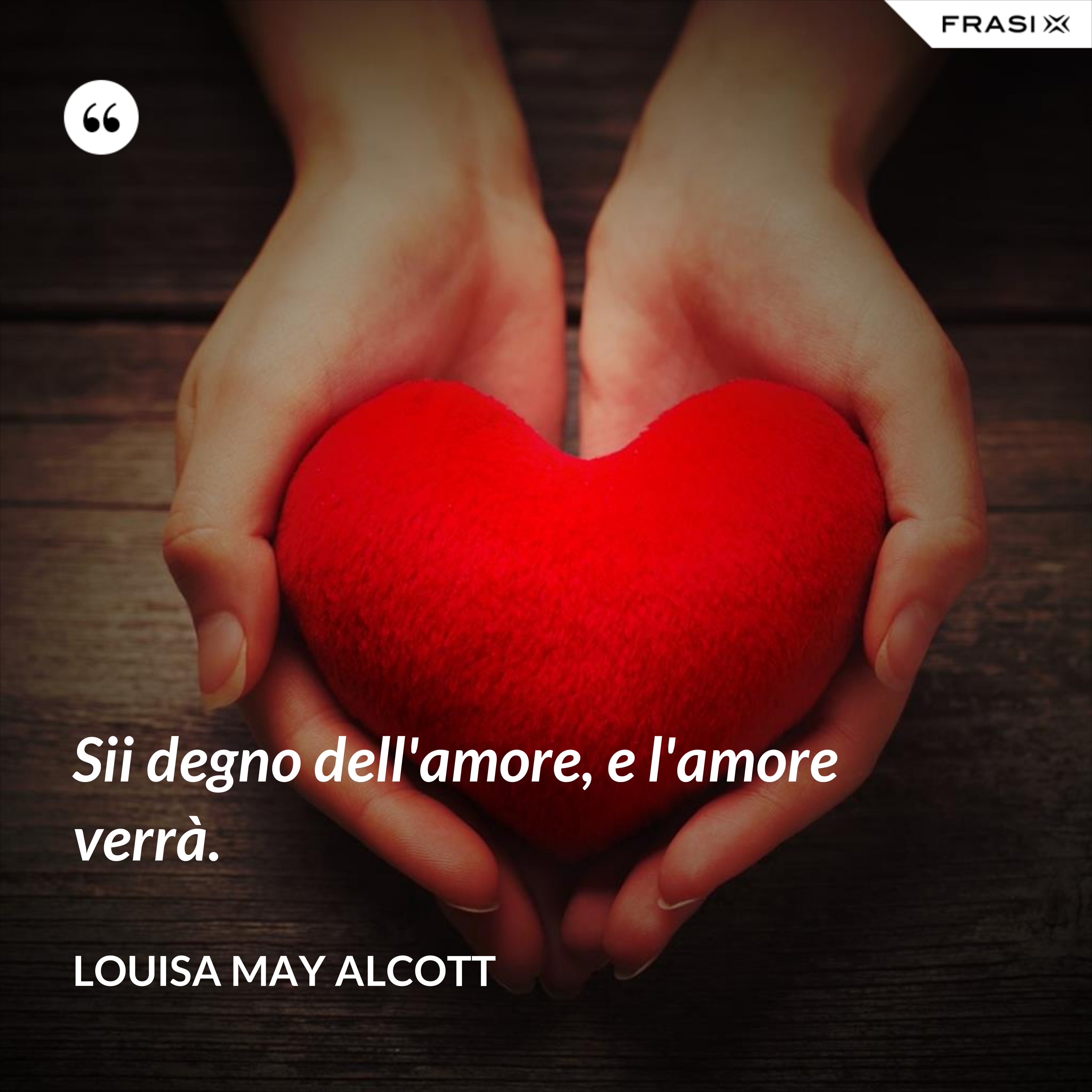 Sii degno dell'amore, e l'amore verrà. - Louisa May Alcott
