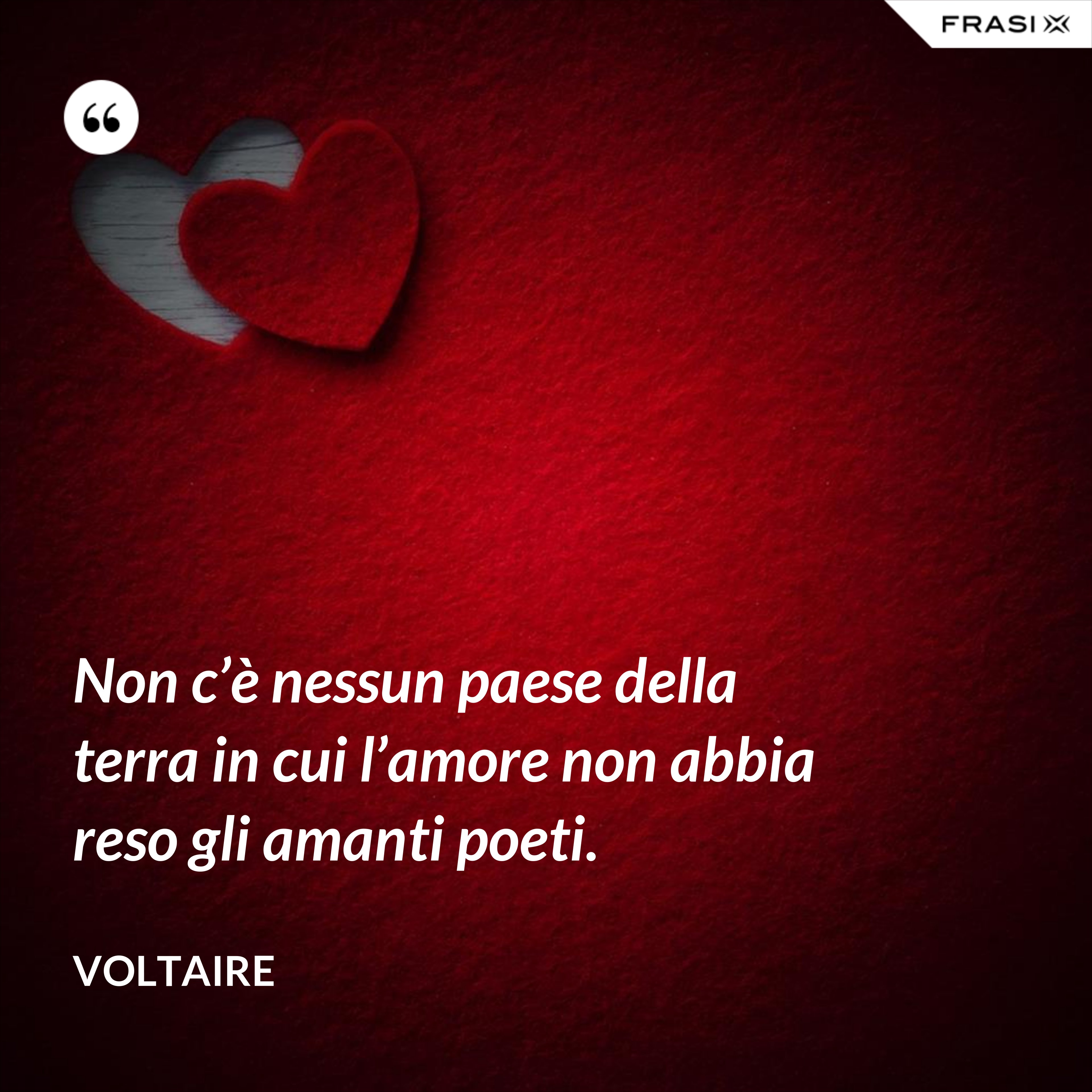 Non c’è nessun paese della terra in cui l’amore non abbia reso gli amanti poeti. - Voltaire