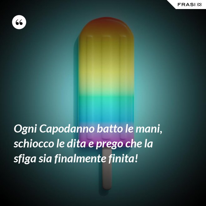 Ogni Capodanno batto le mani, schiocco le dita e prego che la sfiga sia finalmente finita! - Anonimo