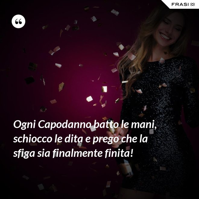 Ogni Capodanno batto le mani, schiocco le dita e prego che la sfiga sia finalmente finita! - Anonimo