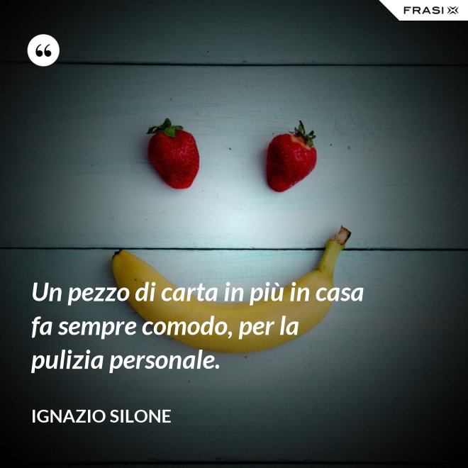 Un pezzo di carta in più in casa fa sempre comodo, per la pulizia personale. - Ignazio Silone