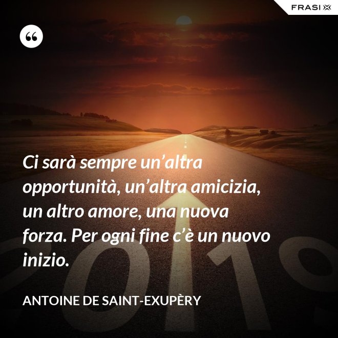 Ci sarà sempre un’altra opportunità, un’altra amicizia, un altro amore, una nuova forza. Per ogni fine c’è un nuovo inizio. - Antoine de Saint-Exupèry