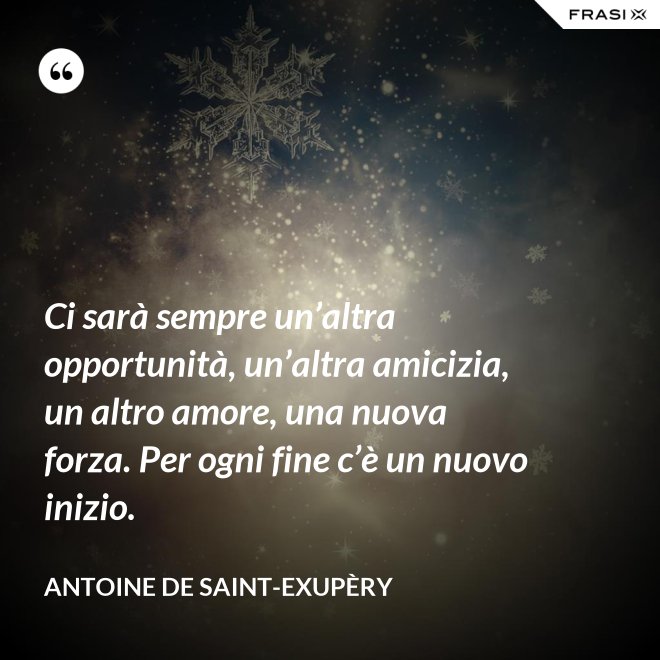 Ci sarà sempre un’altra opportunità, un’altra amicizia, un altro amore, una nuova forza. Per ogni fine c’è un nuovo inizio. - Antoine de Saint-Exupèry