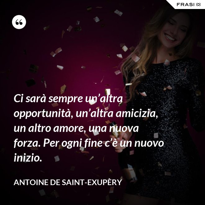 Ci sarà sempre un’altra opportunità, un’altra amicizia, un altro amore, una nuova forza. Per ogni fine c’è un nuovo inizio. - Antoine de Saint-Exupèry