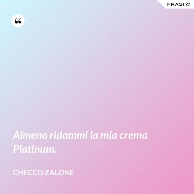 Almeno ridammi la mia crema Platinum. - Checco Zalone