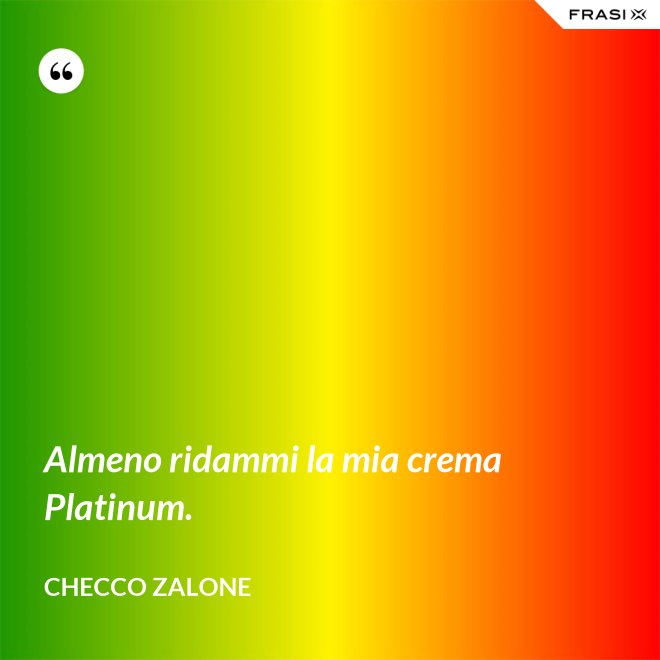 Almeno ridammi la mia crema Platinum. - Checco Zalone