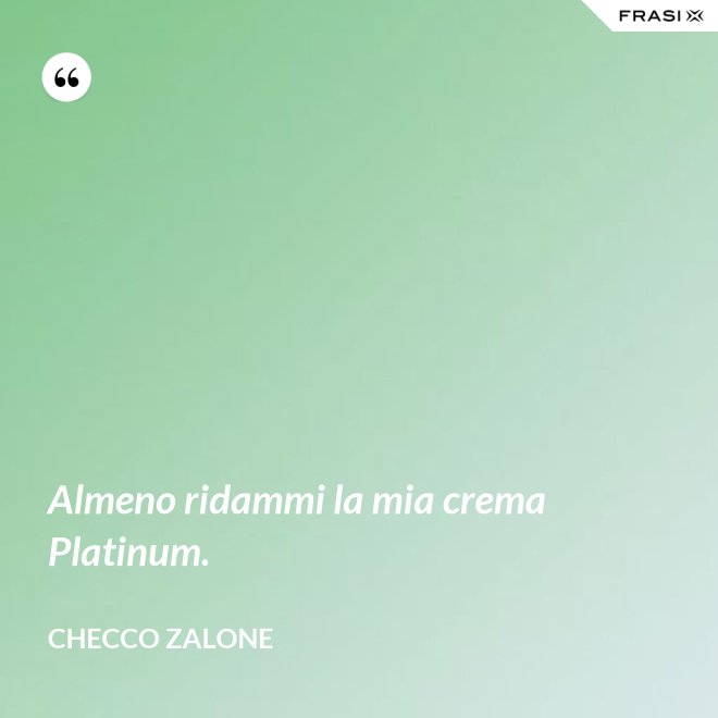 Almeno ridammi la mia crema Platinum. - Checco Zalone