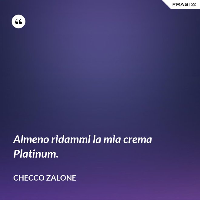 Almeno ridammi la mia crema Platinum. - Checco Zalone
