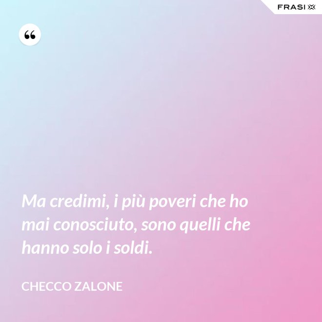 Ma credimi, i più poveri che ho mai conosciuto, sono quelli che hanno solo i soldi. - Checco Zalone