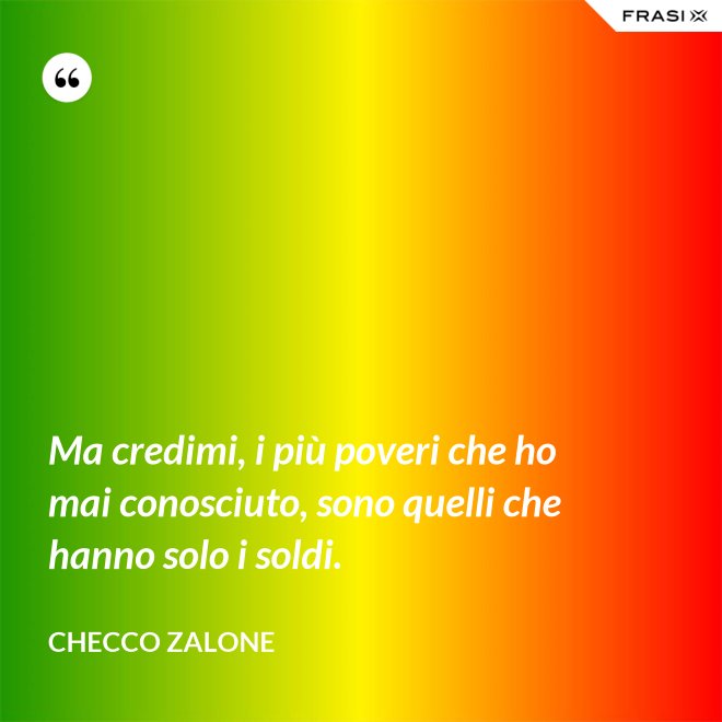 Ma credimi, i più poveri che ho mai conosciuto, sono quelli che hanno solo i soldi. - Checco Zalone