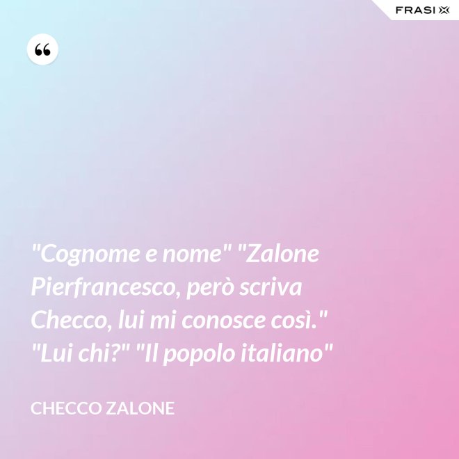 "Cognome e nome" "Zalone Pierfrancesco, però scriva Checco, lui mi conosce così." "Lui chi?" "Il popolo italiano" - Checco Zalone