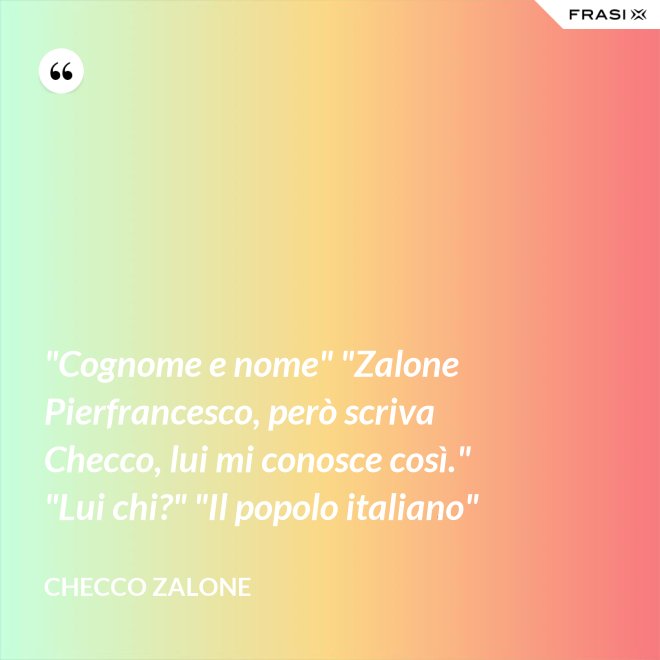 "Cognome e nome" "Zalone Pierfrancesco, però scriva Checco, lui mi conosce così." "Lui chi?" "Il popolo italiano" - Checco Zalone