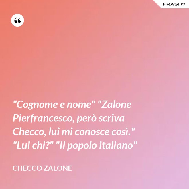"Cognome e nome" "Zalone Pierfrancesco, però scriva Checco, lui mi conosce così." "Lui chi?" "Il popolo italiano" - Checco Zalone