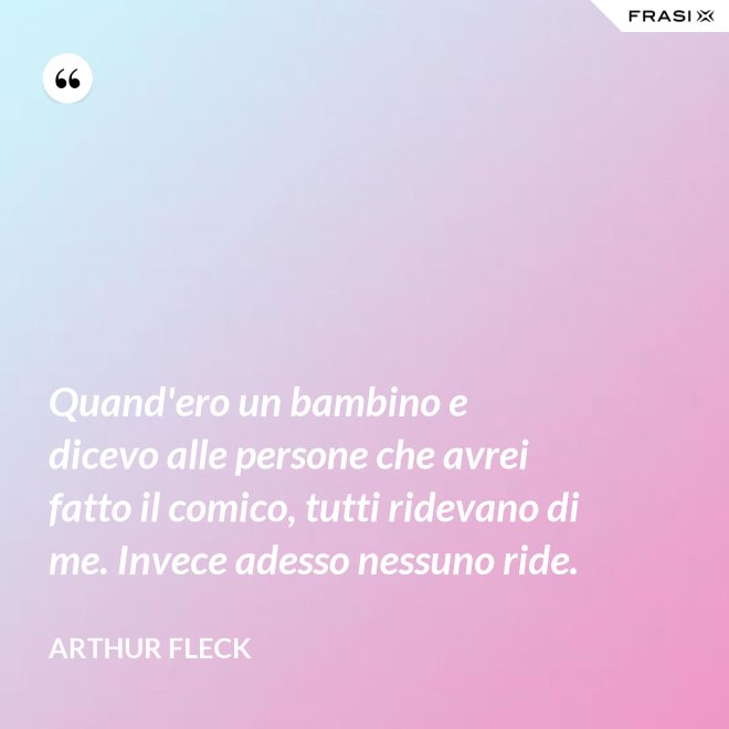 Quand'ero un bambino e dicevo alle persone che avrei fatto il comico, tutti ridevano di me. Invece adesso nessuno ride. - Arthur Fleck