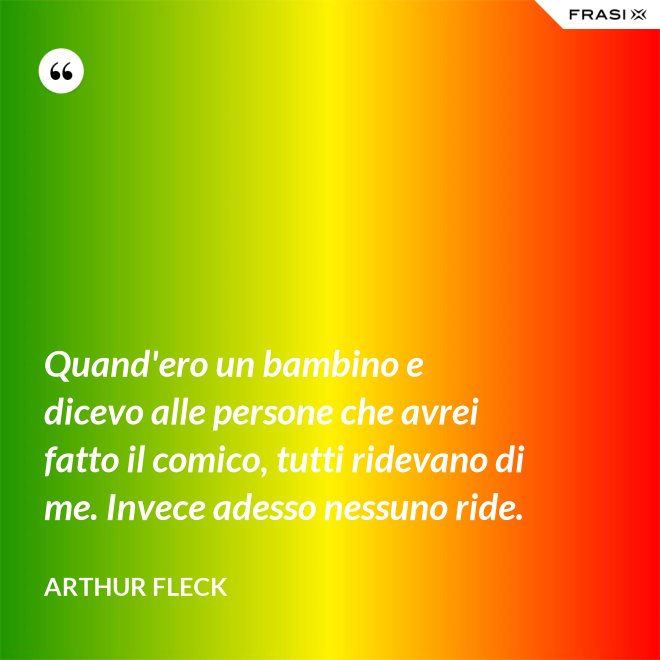 Quand'ero un bambino e dicevo alle persone che avrei fatto il comico, tutti ridevano di me. Invece adesso nessuno ride. - Arthur Fleck