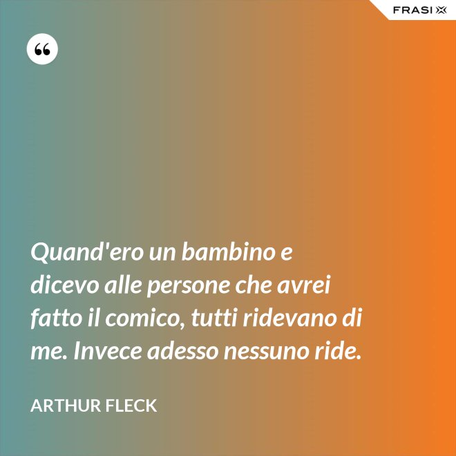 Quand'ero un bambino e dicevo alle persone che avrei fatto il comico, tutti ridevano di me. Invece adesso nessuno ride. - Arthur Fleck