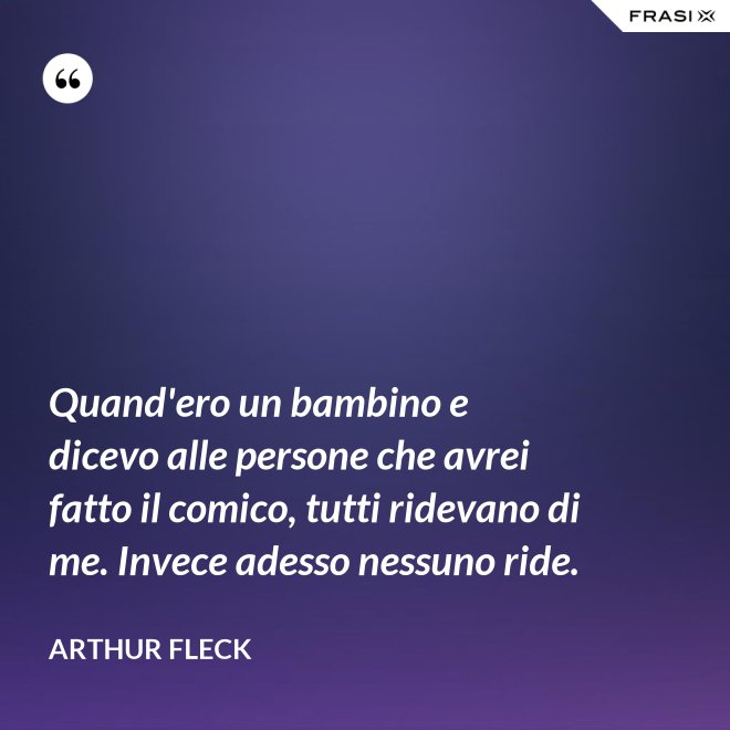 Quand'ero un bambino e dicevo alle persone che avrei fatto il comico, tutti ridevano di me. Invece adesso nessuno ride. - Arthur Fleck