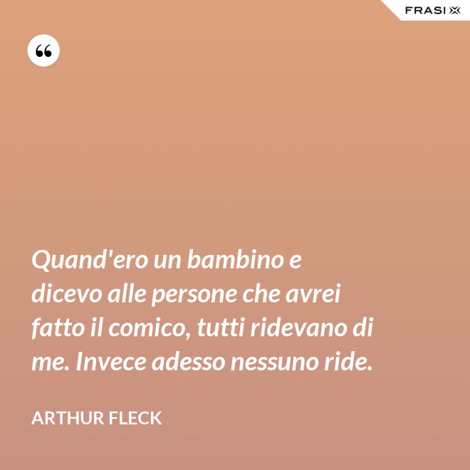 Quand'ero un bambino e dicevo alle persone che avrei fatto il comico, tutti ridevano di me. Invece adesso nessuno ride. - Arthur Fleck