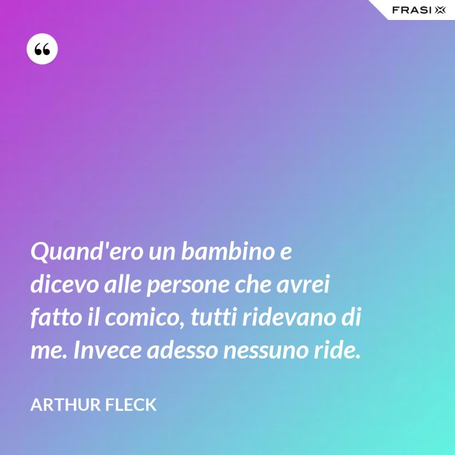 Quand'ero un bambino e dicevo alle persone che avrei fatto il comico, tutti ridevano di me. Invece adesso nessuno ride. - Arthur Fleck