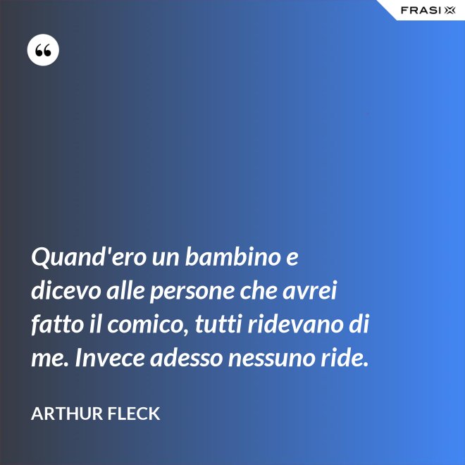 Quand'ero un bambino e dicevo alle persone che avrei fatto il comico, tutti ridevano di me. Invece adesso nessuno ride. - Arthur Fleck