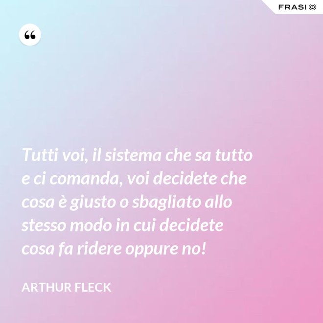 Tutti voi, il sistema che sa tutto e ci comanda, voi decidete che cosa è giusto o sbagliato allo stesso modo in cui decidete cosa fa ridere oppure no! - Arthur Fleck