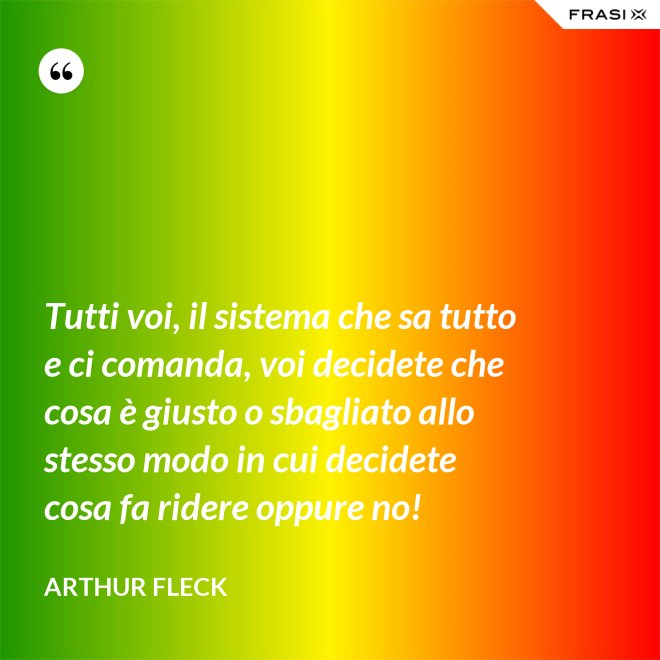 Tutti voi, il sistema che sa tutto e ci comanda, voi decidete che cosa è giusto o sbagliato allo stesso modo in cui decidete cosa fa ridere oppure no! - Arthur Fleck