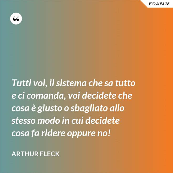 Tutti voi, il sistema che sa tutto e ci comanda, voi decidete che cosa è giusto o sbagliato allo stesso modo in cui decidete cosa fa ridere oppure no! - Arthur Fleck