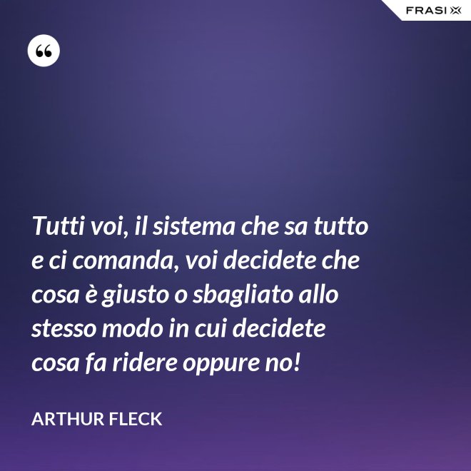 Tutti voi, il sistema che sa tutto e ci comanda, voi decidete che cosa è giusto o sbagliato allo stesso modo in cui decidete cosa fa ridere oppure no! - Arthur Fleck