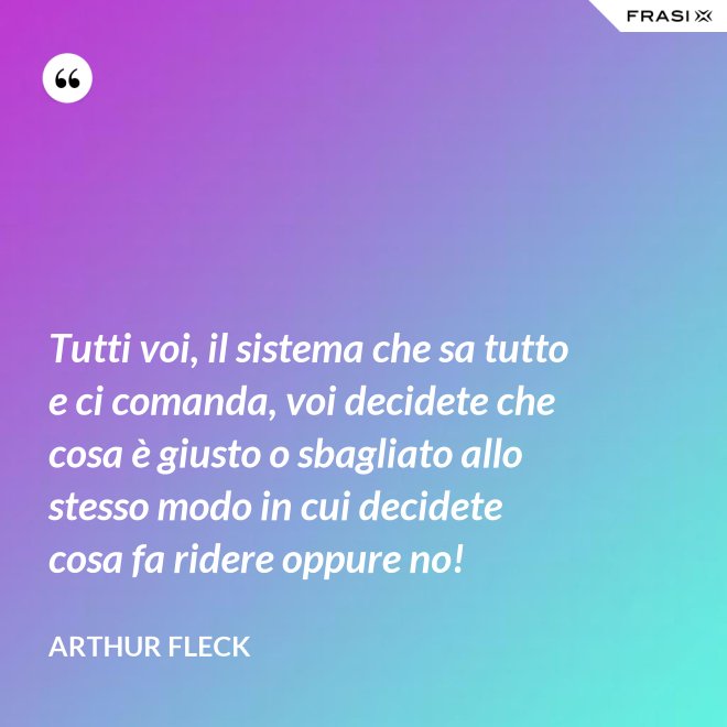 Tutti voi, il sistema che sa tutto e ci comanda, voi decidete che cosa è giusto o sbagliato allo stesso modo in cui decidete cosa fa ridere oppure no! - Arthur Fleck