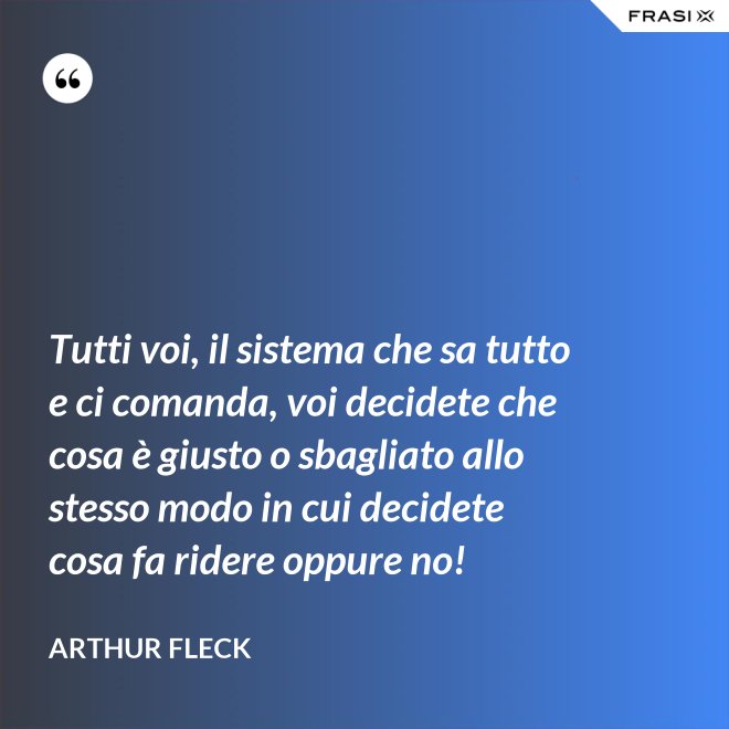 Tutti voi, il sistema che sa tutto e ci comanda, voi decidete che cosa è giusto o sbagliato allo stesso modo in cui decidete cosa fa ridere oppure no! - Arthur Fleck