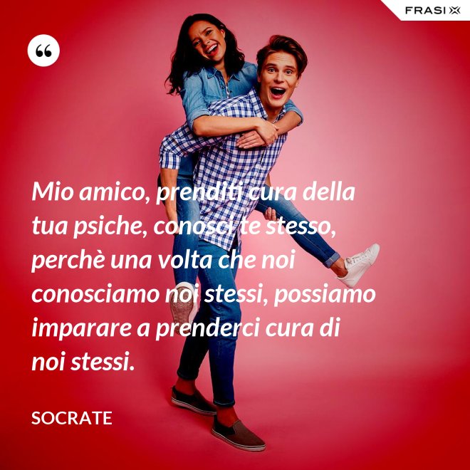 Mio amico, prenditi cura della tua psiche, conosci te stesso, perchè una volta che noi conosciamo noi stessi, possiamo imparare a prenderci cura di noi stessi. - Socrate