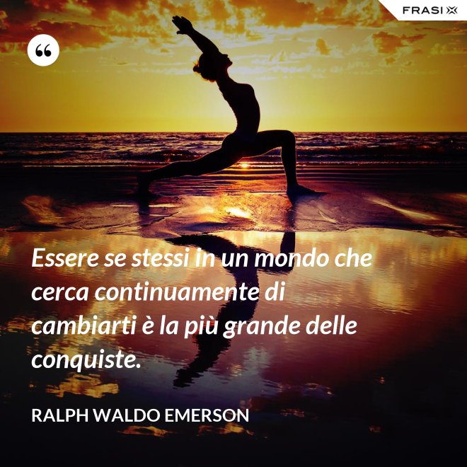 Essere se stessi in un mondo che cerca continuamente di cambiarti è la più grande delle conquiste. - Ralph Waldo Emerson