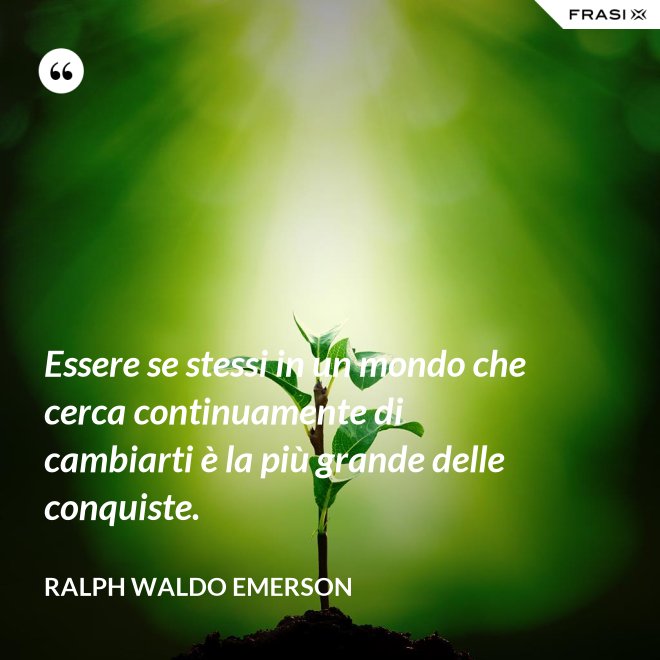 Essere se stessi in un mondo che cerca continuamente di cambiarti è la più grande delle conquiste. - Ralph Waldo Emerson