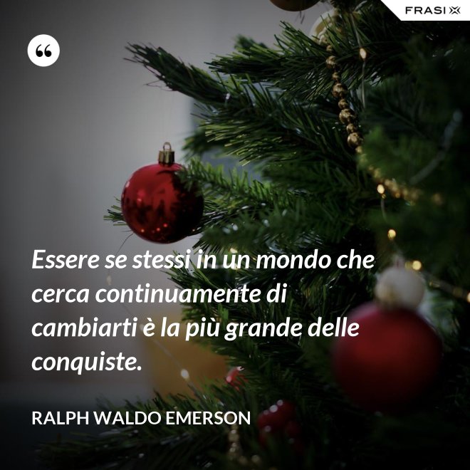 Essere se stessi in un mondo che cerca continuamente di cambiarti è la più grande delle conquiste. - Ralph Waldo Emerson