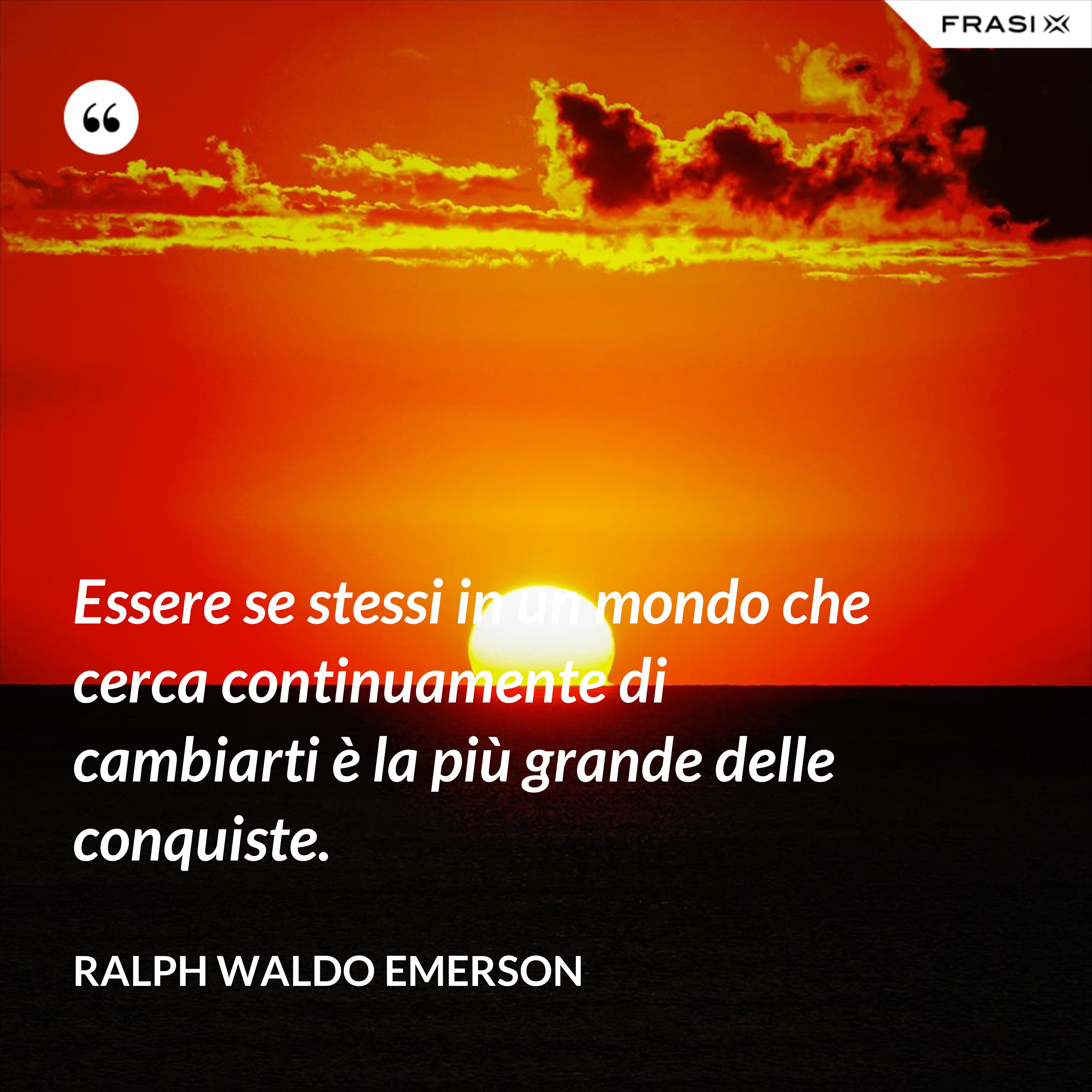 Essere se stessi in un mondo che cerca continuamente di cambiarti è la più grande delle conquiste. - Ralph Waldo Emerson
