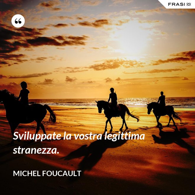 Sviluppate la vostra legittima stranezza. - Michel Foucault