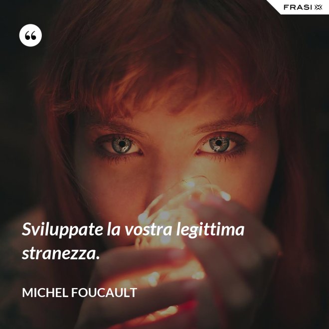 Sviluppate la vostra legittima stranezza. - Michel Foucault