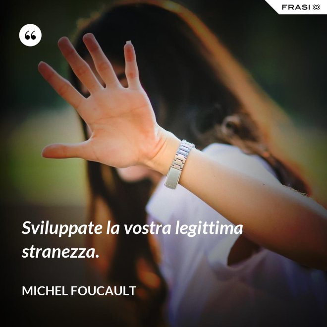 Sviluppate la vostra legittima stranezza. - Michel Foucault