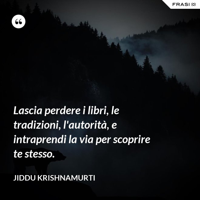 Lascia perdere i libri, le tradizioni, l'autorità, e intraprendi la via per scoprire te stesso. - Jiddu Krishnamurti