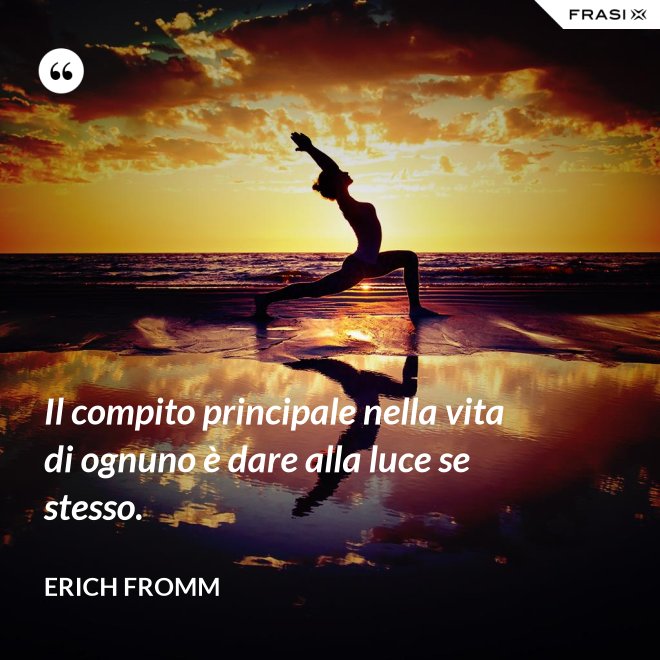 Il compito principale nella vita di ognuno è dare alla luce se stesso. - Erich Fromm