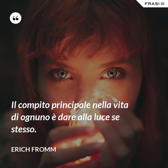 Il compito principale nella vita di ognuno è dare alla luce se stesso. - Erich Fromm