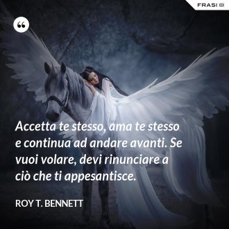Accetta te stesso, ama te stesso e continua ad andare avanti. Se vuoi volare, devi rinunciare a ciò che ti appesantisce. - Roy T. Bennett
