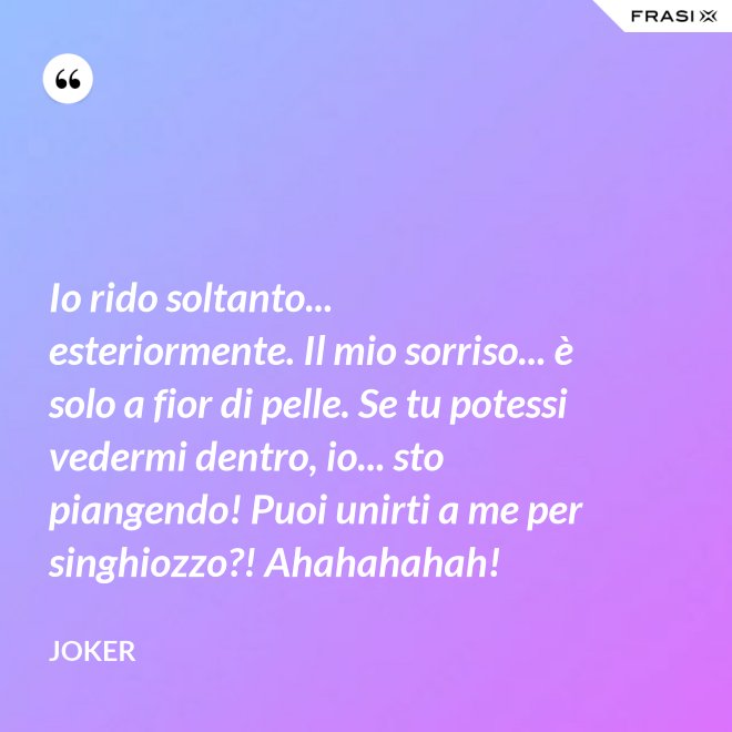 Io rido soltanto... esteriormente. Il mio sorriso... è solo a fior di pelle. Se tu potessi vedermi dentro, io... sto piangendo! Puoi unirti a me per singhiozzo?! Ahahahahah! - Joker