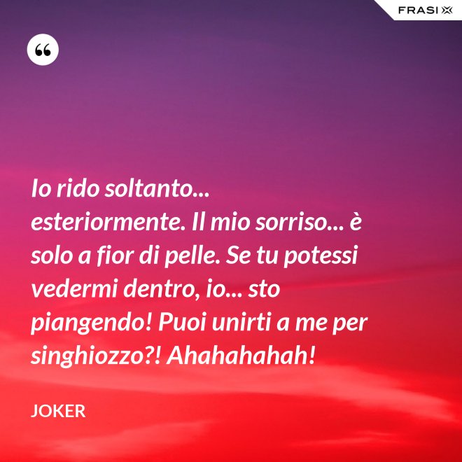 Io rido soltanto... esteriormente. Il mio sorriso... è solo a fior di pelle. Se tu potessi vedermi dentro, io... sto piangendo! Puoi unirti a me per singhiozzo?! Ahahahahah! - Joker