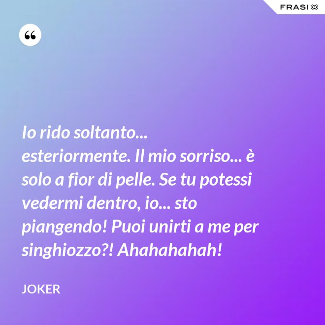 Io rido soltanto... esteriormente. Il mio sorriso... è solo a fior di pelle. Se tu potessi vedermi dentro, io... sto piangendo! Puoi unirti a me per singhiozzo?! Ahahahahah! - Joker