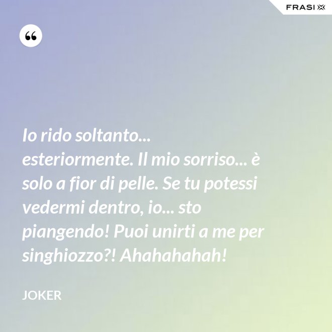 Io rido soltanto... esteriormente. Il mio sorriso... è solo a fior di pelle. Se tu potessi vedermi dentro, io... sto piangendo! Puoi unirti a me per singhiozzo?! Ahahahahah! - Joker