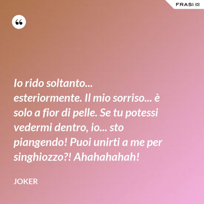 Io rido soltanto... esteriormente. Il mio sorriso... è solo a fior di pelle. Se tu potessi vedermi dentro, io... sto piangendo! Puoi unirti a me per singhiozzo?! Ahahahahah! - Joker